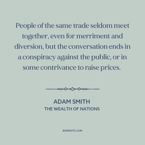 A quote by Adam Smith about price fixing: “People of the same trade seldom meet together, even for merriment and diversion…”