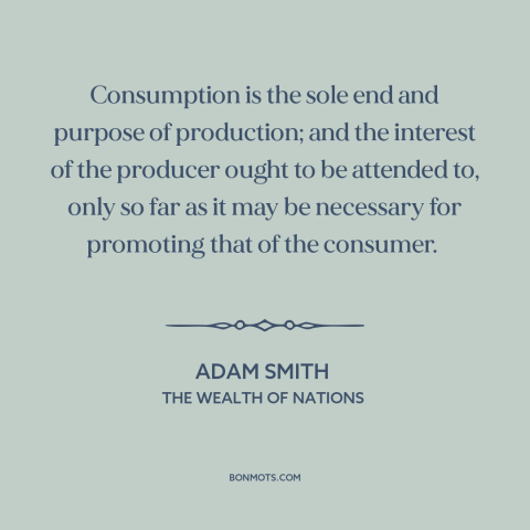 A quote by Adam Smith about consumers: “Consumption is the sole end and purpose of production; and the interest of the…”