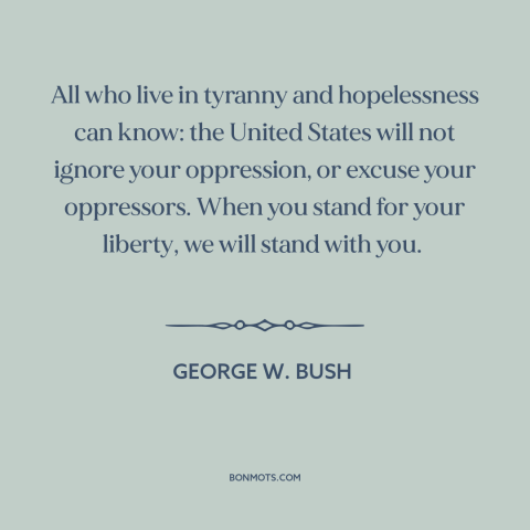 A quote by George W. Bush about American foreign policy: “All who live in tyranny and hopelessness can know: the United…”