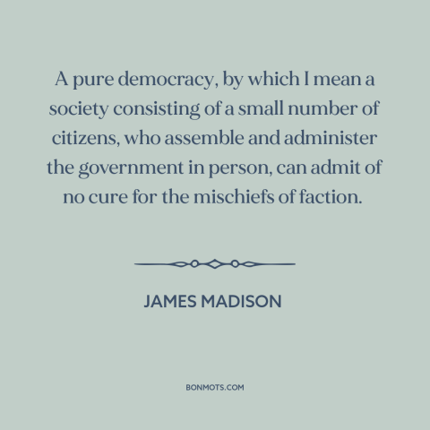 A quote by James Madison about democracy: “A pure democracy, by which I mean a society consisting of a small number…”