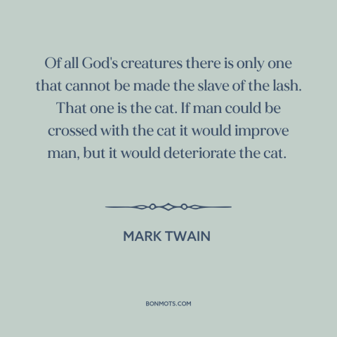 A quote by Mark Twain about cats: “Of all God's creatures there is only one that cannot be made the slave of the…”