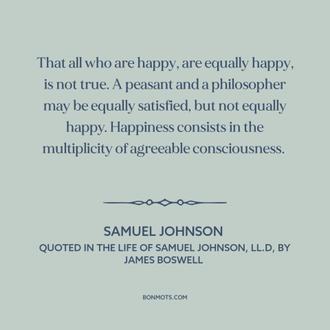 A quote by Samuel Johnson about happiness: “That all who are happy, are equally happy, is not true. A peasant and…”