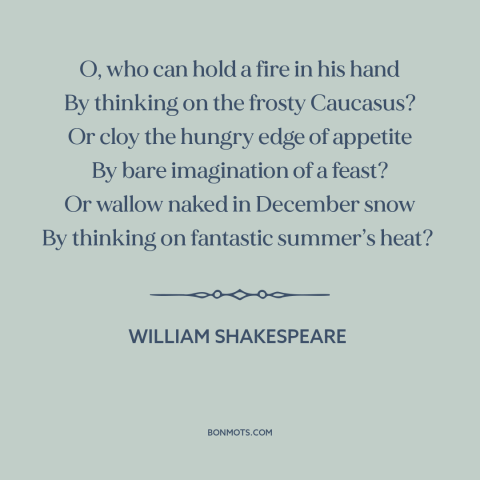 A quote by William Shakespeare about power of thought: “O, who can hold a fire in his hand By thinking on the frosty…”