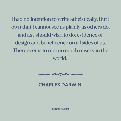 A quote by Charles Darwin about problem of evil: “I had no intention to write atheistically. But I own that I cannot see…”