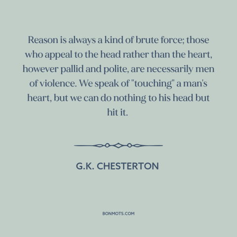 A quote by G.K. Chesterton about reason: “Reason is always a kind of brute force; those who appeal to the head…”