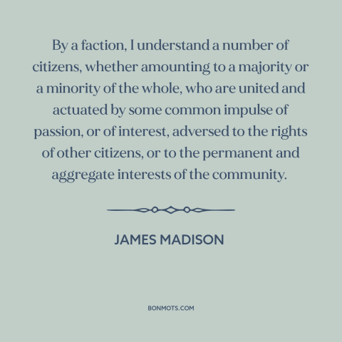 A quote by James Madison about political faction: “By a faction, I understand a number of citizens, whether amounting…”