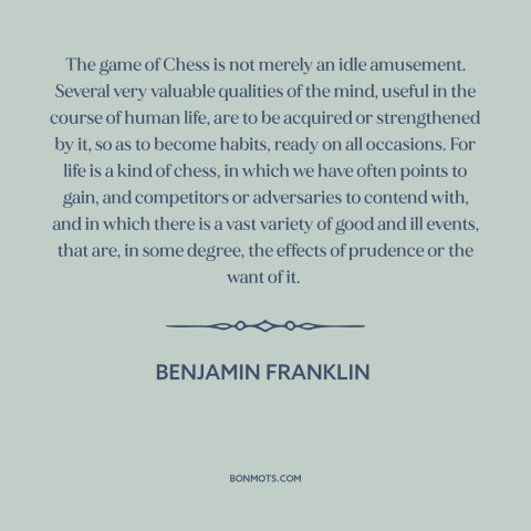 A quote by Benjamin Franklin about chess: “The game of Chess is not merely an idle amusement. Several very valuable…”