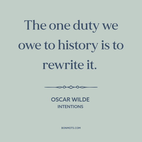 A quote by Oscar Wilde about history: “The one duty we owe to history is to rewrite it.”