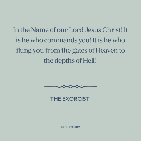 A quote from The Exorcist about demons: “In the Name of our Lord Jesus Christ! It is he who commands you! It is…”