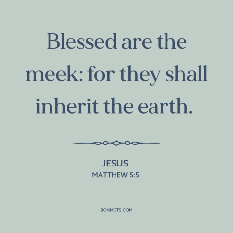 A quote by Jesus about meekness: “Blessed are the meek: for they shall inherit the earth.”