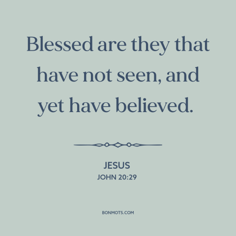 A quote by Jesus about faith: “Blessed are they that have not seen, and yet have believed.”