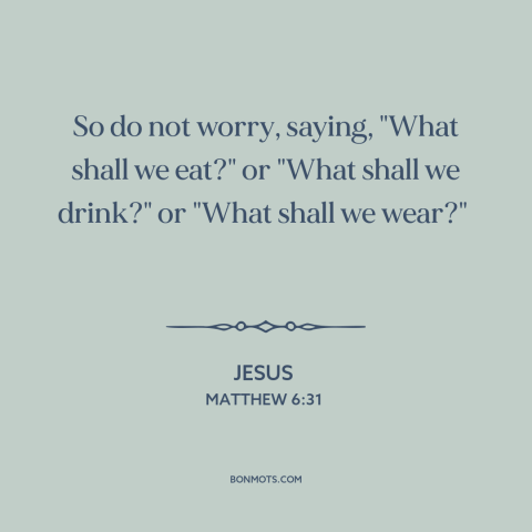 A quote by Jesus about worry: “So do not worry, saying, "What shall we eat?" or "What shall we drink?"…”