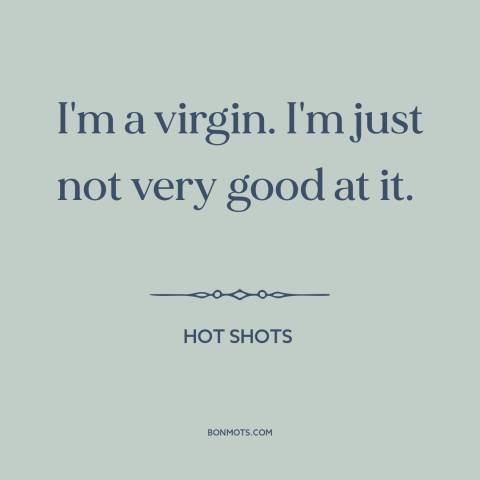 A quote from Hot Shots about virginity: “I'm a virgin. I'm just not very good at it.”