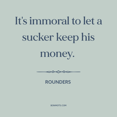 A quote from Rounders about suckers: “It's immoral to let a sucker keep his money.”