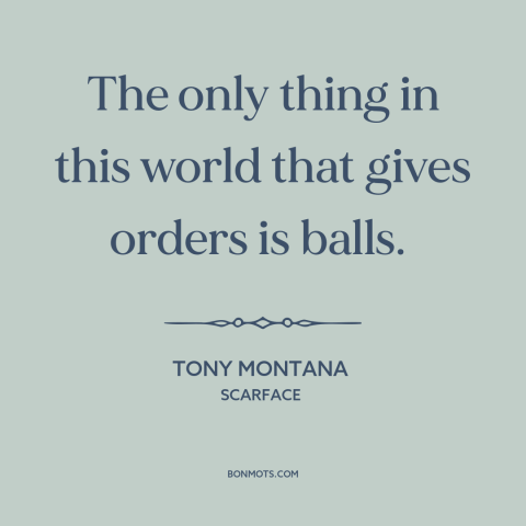 A quote from Scarface about confidence: “The only thing in this world that gives orders is balls.”