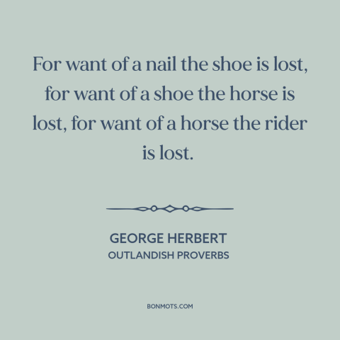 A quote by George Herbert about little things make a big difference: “For want of a nail the shoe is lost, for want of a…”