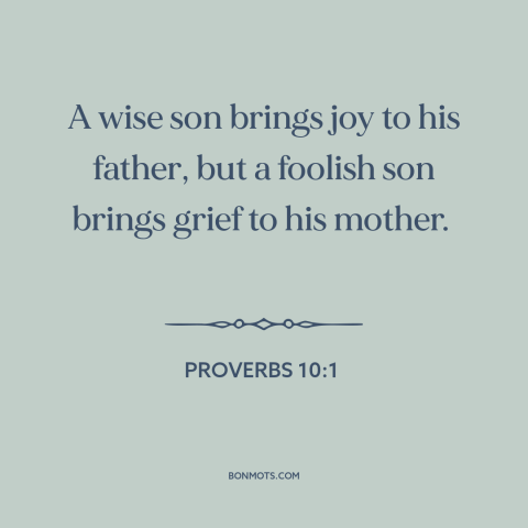 A quote from The Bible about parents and children: “A wise son brings joy to his father, but a foolish son brings grief…”