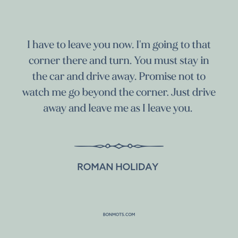 A quote from Roman Holiday: “I have to leave you now. I'm going to that corner there and turn. You must stay…”