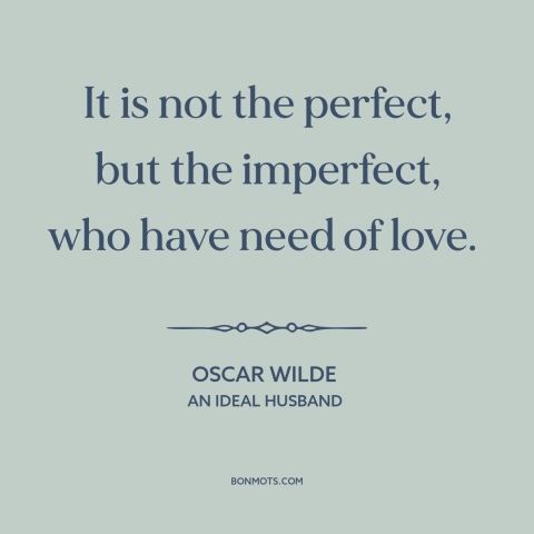 A quote by Oscar Wilde about need for love: “It is not the perfect, but the imperfect, who have need of love.”