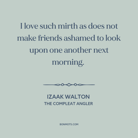 A quote by Izaak Walton about having fun: “I love such mirth as does not make friends ashamed to look upon one…”