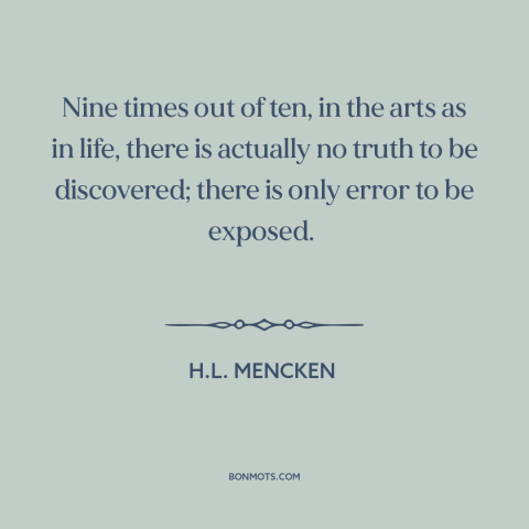 A quote by H.L. Mencken about elusiveness of truth: “Nine times out of ten, in the arts as in life, there is actually…”