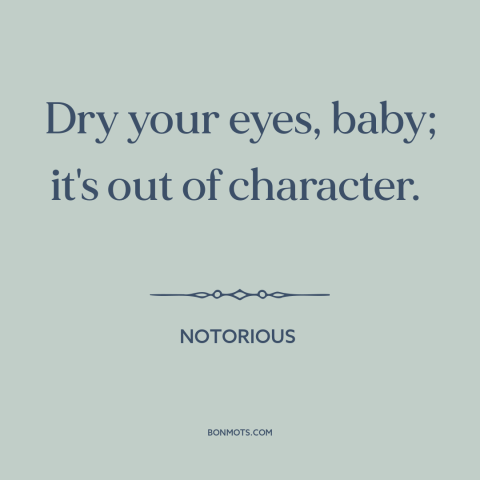 A quote from Notorious about crying: “Dry your eyes, baby; it's out of character.”