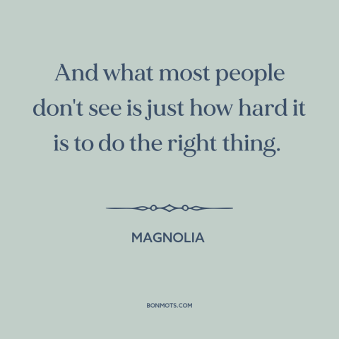 A quote from Magnolia about doing the right thing: “And what most people don't see is just how hard it is to do…”