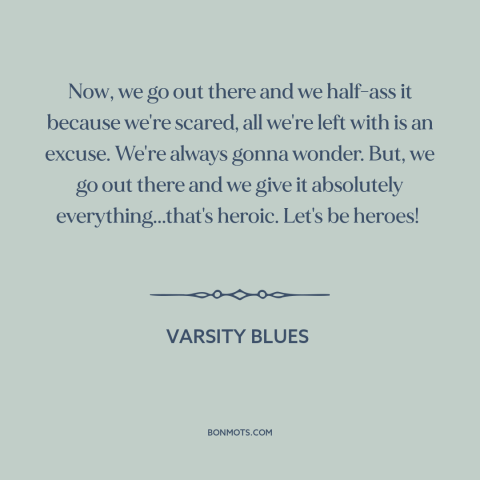 A quote from Varsity Blues  about leaving it all on the field: “Now, we go out there and we half-ass it because…”