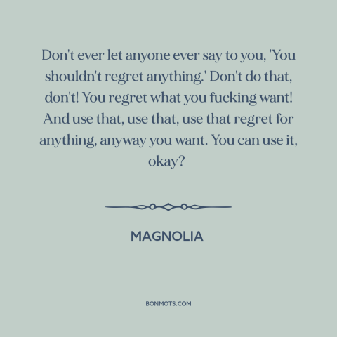 A quote from Magnolia about regrets: “Don't ever let anyone ever say to you, 'You shouldn't regret anything.' Don't do…”