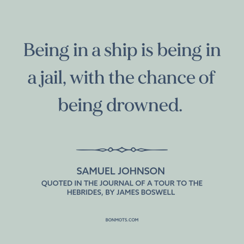 A quote by Samuel Johnson about boats: “Being in a ship is being in a jail, with the chance of being drowned.”