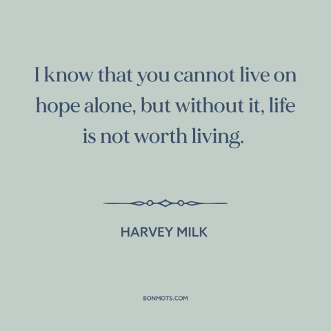 A quote by Harvey Milk about hope: “I know that you cannot live on hope alone, but without it, life is not worth living.”