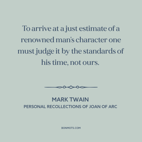 A quote by Mark Twain about historical criticism: “To arrive at a just estimate of a renowned man's character one must…”