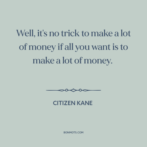 A quote from Citizen Kane about making money: “Well, it's no trick to make a lot of money if all you want is to…”