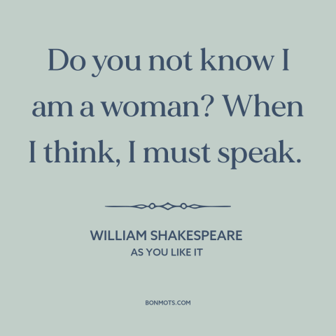 A quote by William Shakespeare about nature of women: “Do you not know I am a woman? When I think, I must speak.”