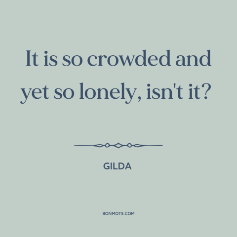 A quote from Gilda  about loneliness: “It is so crowded and yet so lonely, isn't it?”