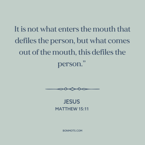 A quote by Jesus about bodily purity: “It is not what enters the mouth that defiles the person, but what comes…”