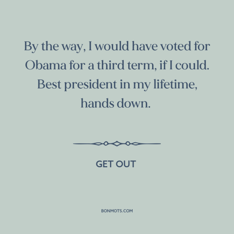 A quote from Get Out about race relations: “By the way, I would have voted for Obama for a third term, if I could.”