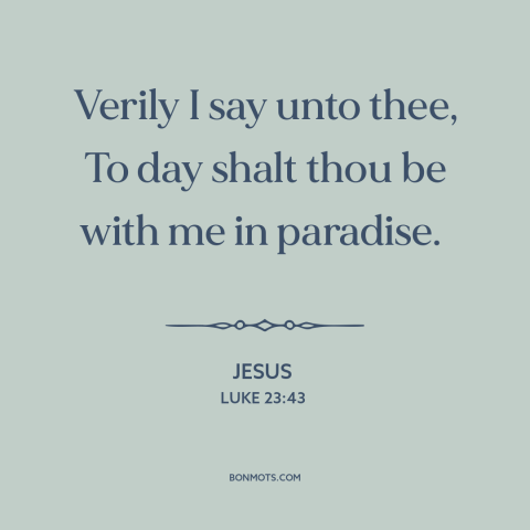 A quote by Jesus about the crucifixion: “Verily I say unto thee, To day shalt thou be with me in paradise.”