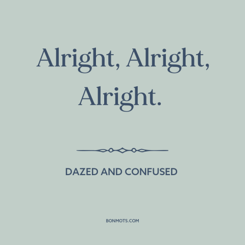 A quote from Dazed and Confused: “Alright, Alright, Alright.”