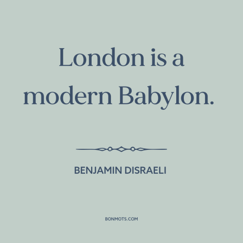 A quote by Benjamin Disraeli about london: “London is a modern Babylon.”