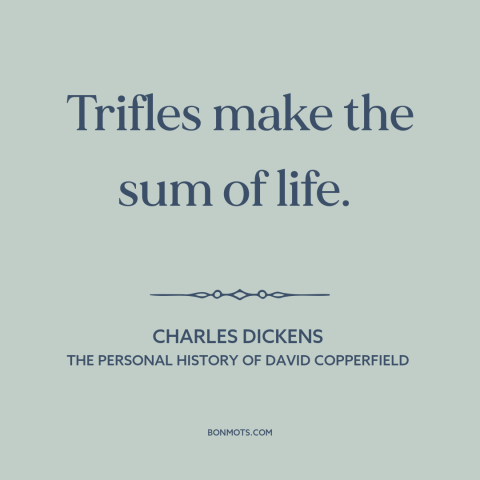 A quote by Charles Dickens about the little things: “Trifles make the sum of life.”