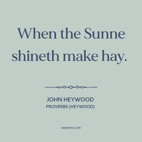 A quote by John Heywood about opportune time: “When the Sunne shineth make hay.”