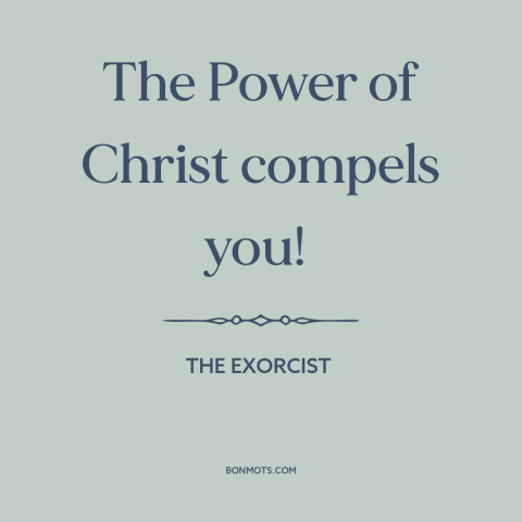 A quote from The Exorcist about casting out demons: “The Power of Christ compels you!”