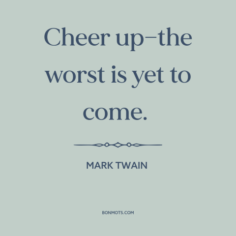 A quote by Mark Twain about pessimism: “Cheer up—the worst is yet to come.”