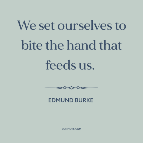 A quote by Edmund Burke about political agitation: “We set ourselves to bite the hand that feeds us.”