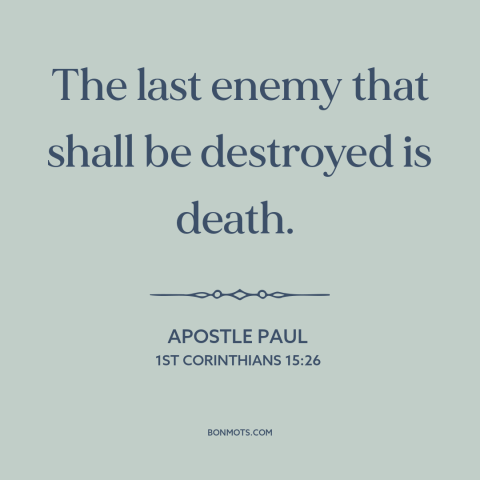 A quote by Apostle Paul about overcoming death: “The last enemy that shall be destroyed is death.”