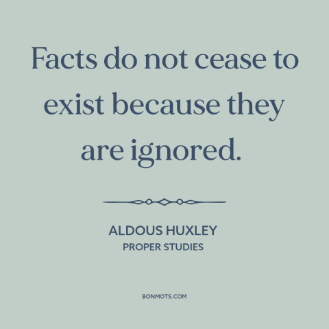 A quote by Aldous Huxley about inconvenient truth: “Facts do not cease to exist because they are ignored.”