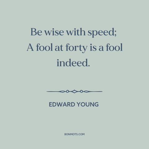 A quote by Edward Young  about acquiring wisdom: “Be wise with speed; A fool at forty is a fool indeed.”