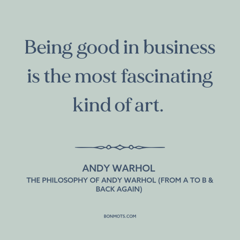 A quote by Andy Warhol about business: “Being good in business is the most fascinating kind of art.”