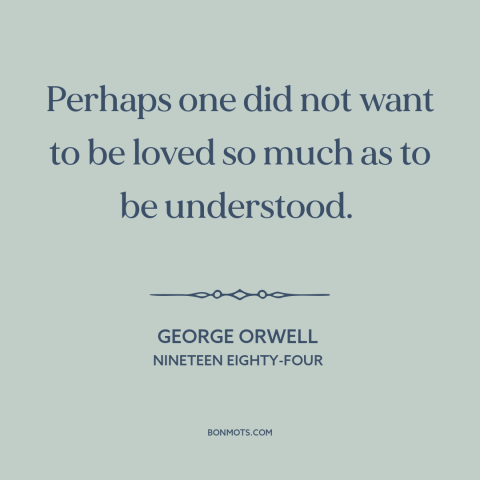 A quote by George Orwell about human needs: “Perhaps one did not want to be loved so much as to be understood.”